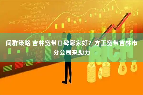 间群策略 吉林宽带口碑哪家好？方正宽带吉林市分公司来助力