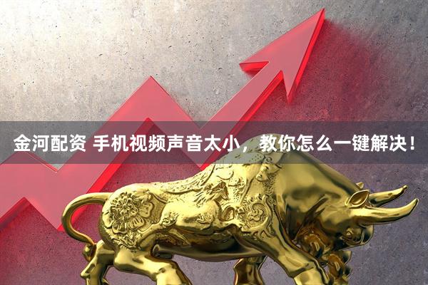 金河配资 手机视频声音太小，教你怎么一键解决！
