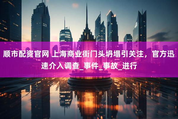 顺市配资官网 上海商业街门头坍塌引关注，官方迅速介入调查_事件_事故_进行
