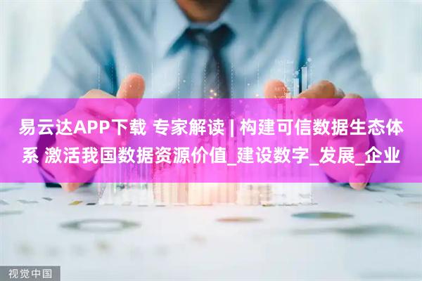 易云达APP下载 专家解读 | 构建可信数据生态体系 激活我国数据资源价值_建设数字_发展_企业