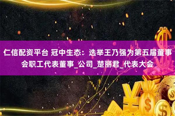 仁信配资平台 冠中生态：选举王乃强为第五届董事会职工代表董事_公司_楚丽君_代表大会