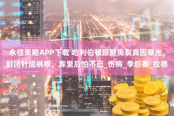 永信策略APP下载 哈利伯顿跟腱撕裂真因曝光，封闭针成祸根，库里后怕不已_伤病_季后赛_拉德