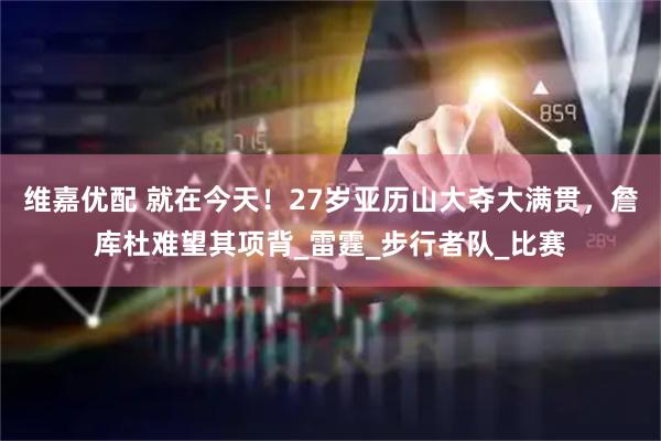 维嘉优配 就在今天！27岁亚历山大夺大满贯，詹库杜难望其项背_雷霆_步行者队_比赛