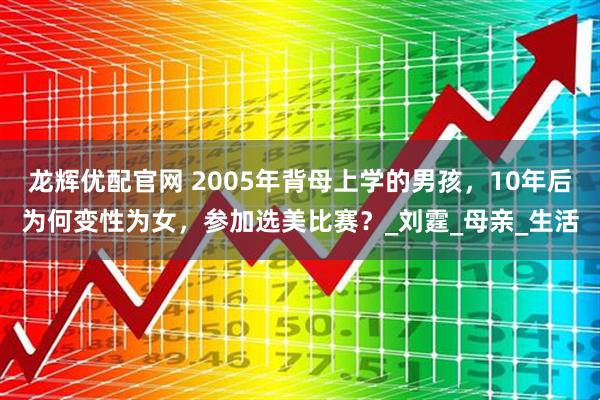 龙辉优配官网 2005年背母上学的男孩，10年后为何变性为女，参加选美比赛？_刘霆_母亲_生活