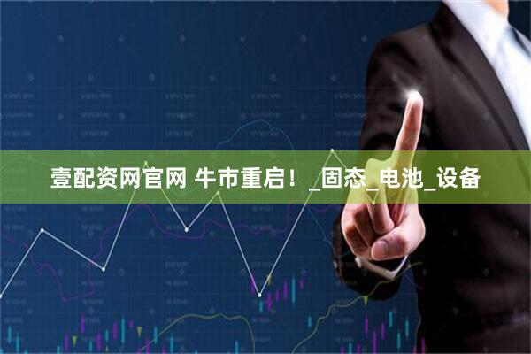 壹配资网官网 牛市重启！_固态_电池_设备