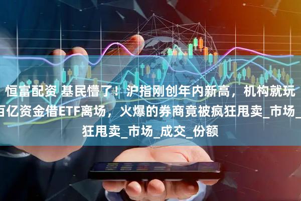 恒富配资 基民懵了！沪指刚创年内新高，机构就玩高抛，约百亿资金借ETF离场，火爆的券商竟被疯狂甩卖_市场_成交_份额