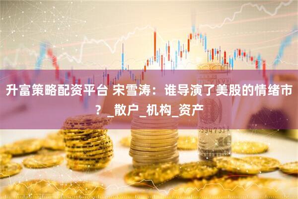 升富策略配资平台 宋雪涛：谁导演了美股的情绪市？_散户_机构_资产