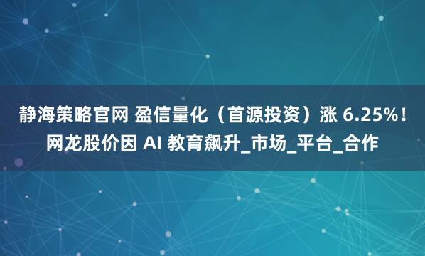 静海策略官网 盈信量化（首源投资）涨 6.25%！网龙股价因 AI 教育飙升_市场_平台_合作