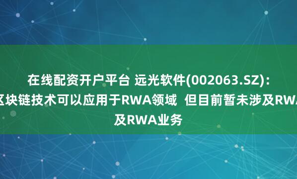 在线配资开户平台 远光软件(002063.SZ)：公司区块链技术可以应用于RWA领域  但目前暂未涉及RWA业务