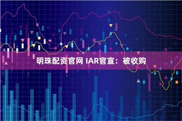 明珠配资官网 IAR官宣：被收购