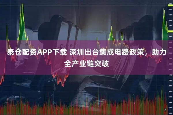 泰仓配资APP下载 深圳出台集成电路政策，助力全产业链突破