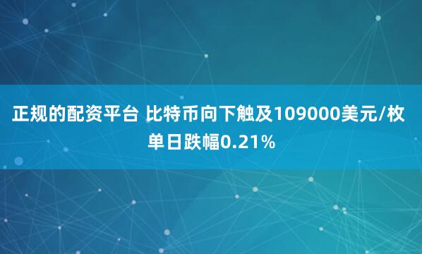 正规的配资平台 比特币向下触及109000美元/枚 单日跌幅0.21%