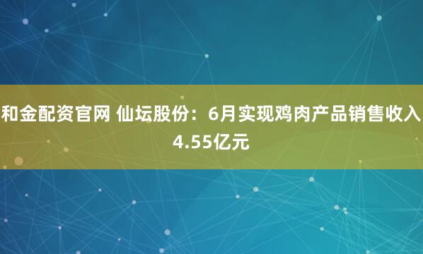 和金配资官网 仙坛股份：6月实现鸡肉产品销售收入4.55亿元