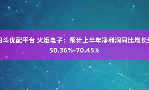 日斗优配平台 火炬电子：预计上半年净利润同比增长约50.36%-70.45%