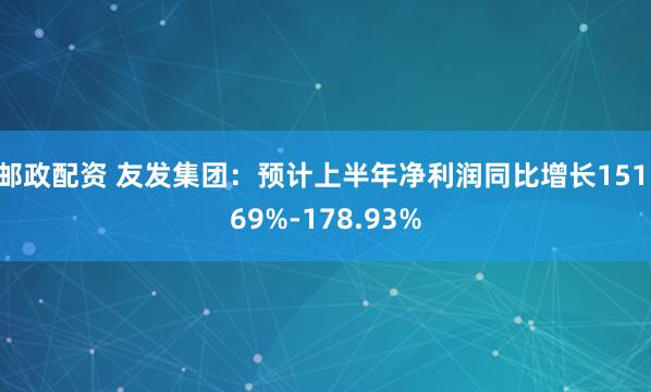 邮政配资 友发集团：预计上半年净利润同比增长151.69%-178.93%