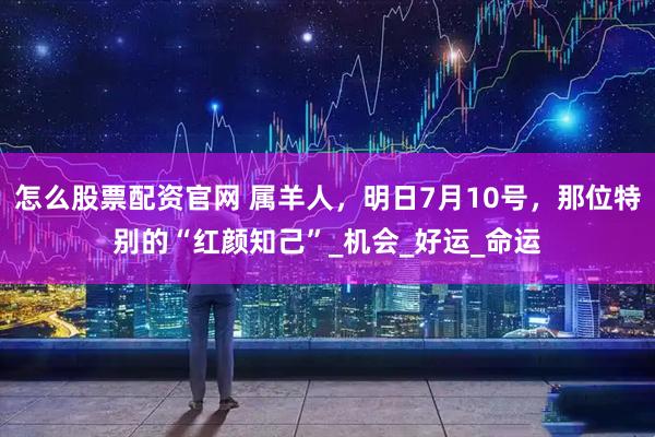 怎么股票配资官网 属羊人，明日7月10号，那位特别的“红颜知己”_机会_好运_命运