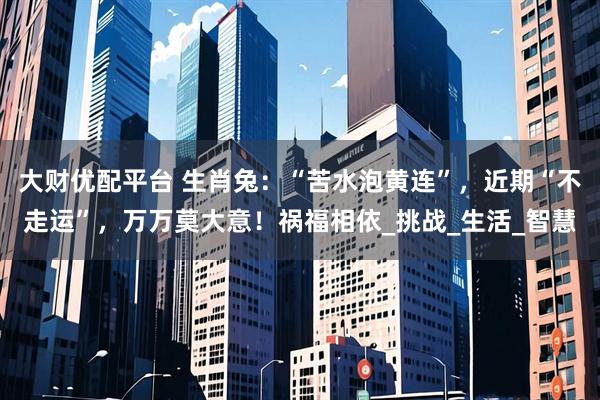 大财优配平台 生肖兔：“苦水泡黄连”，近期“不走运”，万万莫大意！祸福相依_挑战_生活_智慧