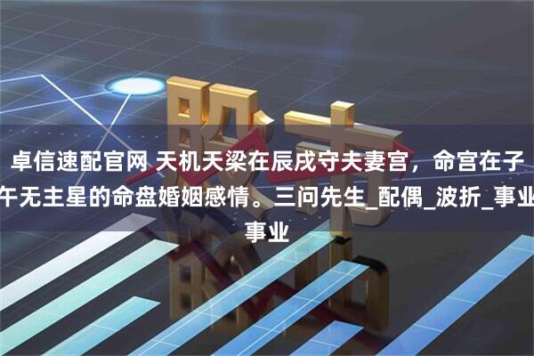 卓信速配官网 天机天梁在辰戌守夫妻宫，命宫在子午无主星的命盘婚姻感情。三问先生_配偶_波折_事业