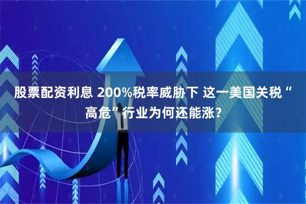 股票配资利息 200%税率威胁下 这一美国关税“高危”行业为何还能涨？
