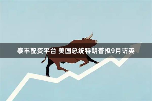 泰丰配资平台 美国总统特朗普拟9月访英