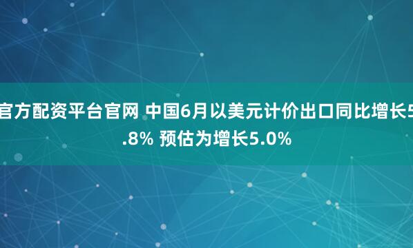 官方配资平台官网 中国6月以美元计价出口同比增长5.8% 预估为增长5.0%
