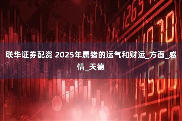 联华证券配资 2025年属猪的运气和财运_方面_感情_天德