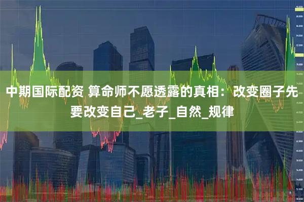 中期国际配资 算命师不愿透露的真相：改变圈子先要改变自己_老子_自然_规律