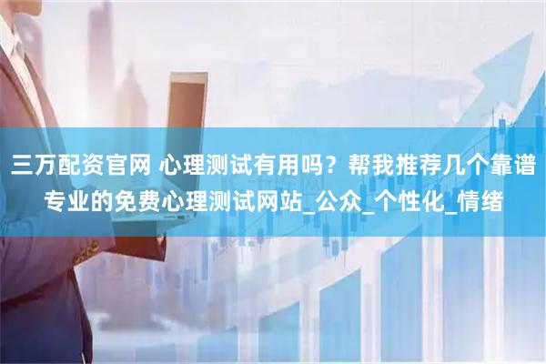 三万配资官网 心理测试有用吗？帮我推荐几个靠谱专业的免费心理测试网站_公众_个性化_情绪