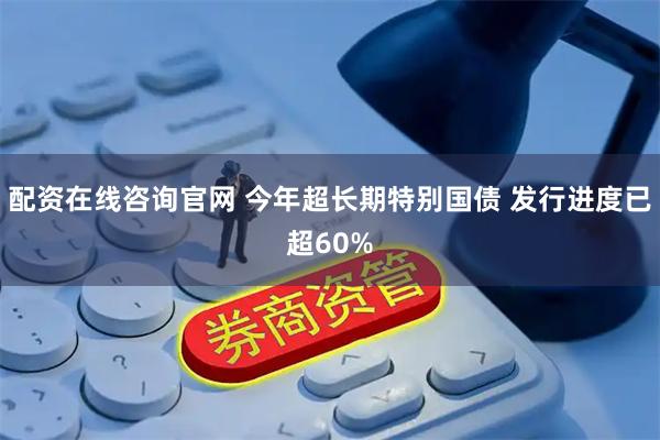 配资在线咨询官网 今年超长期特别国债 发行进度已超60%