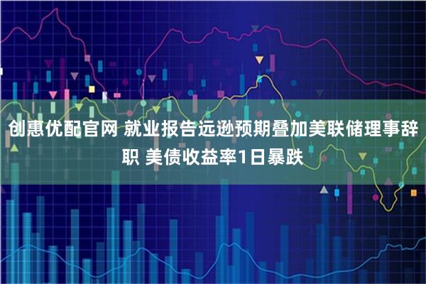 创惠优配官网 就业报告远逊预期叠加美联储理事辞职 美债收益率1日暴跌
