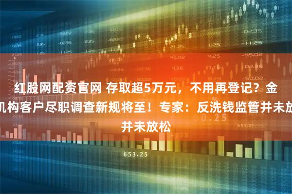 红股网配资官网 存取超5万元，不用再登记？金融机构客户尽职调查新规将至！专家：反洗钱监管并未放松
