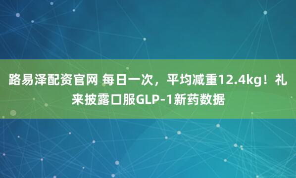 路易泽配资官网 每日一次，平均减重12.4kg！礼来披露口服GLP-1新药数据