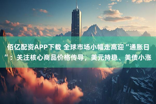 佰亿配资APP下载 全球市场小幅走高迎“通胀日”：关注核心商品价格传导，美元持稳、美债小涨