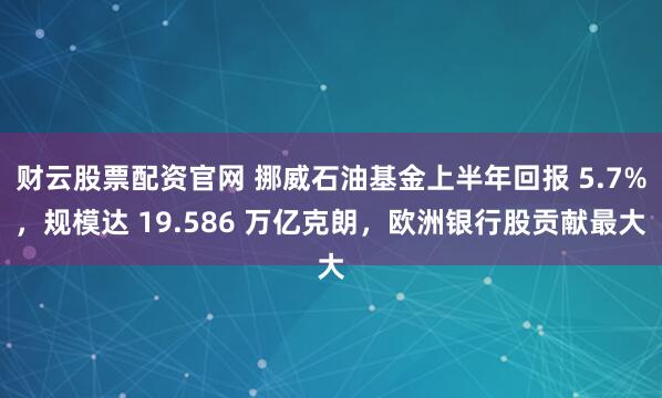 财云股票配资官网 挪威石油基金上半年回报 5.7%，规模达 19.586 万亿克朗，欧洲银行股贡献最大