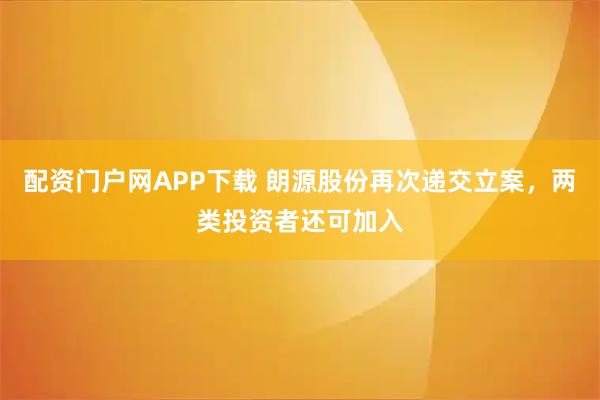 配资门户网APP下载 朗源股份再次递交立案，两类投资者还可加入
