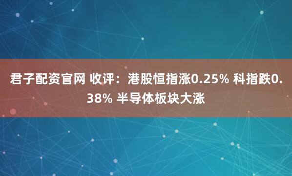 君子配资官网 收评：港股恒指涨0.25% 科指跌0.38% 半导体板块大涨