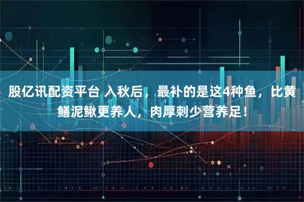 股亿讯配资平台 入秋后，最补的是这4种鱼，比黄鳝泥鳅更养人，肉厚刺少营养足！