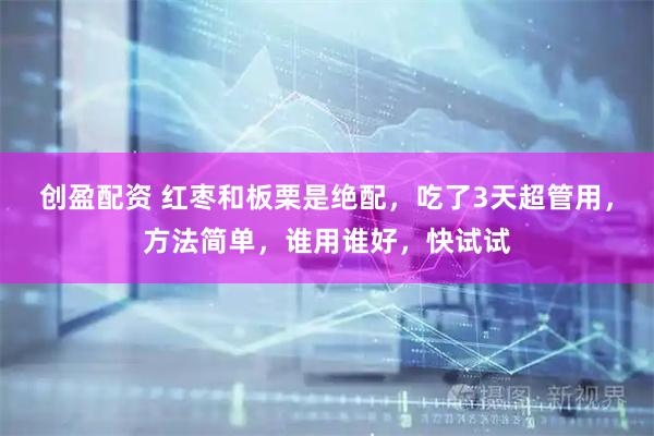 创盈配资 红枣和板栗是绝配，吃了3天超管用，方法简单，谁用谁好，快试试