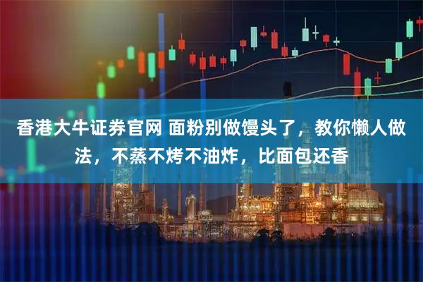 香港大牛证券官网 面粉别做馒头了，教你懒人做法，不蒸不烤不油炸，比面包还香