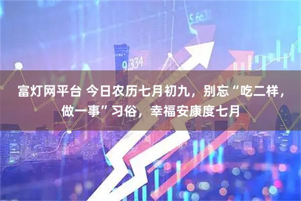 富灯网平台 今日农历七月初九，别忘“吃二样，做一事”习俗，幸福安康度七月