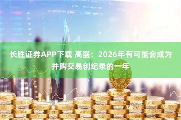 长胜证券APP下载 高盛：2026年有可能会成为并购交易创纪录的一年