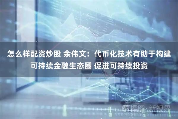 怎么样配资炒股 余伟文：代币化技术有助于构建可持续金融生态圈 促进可持续投资