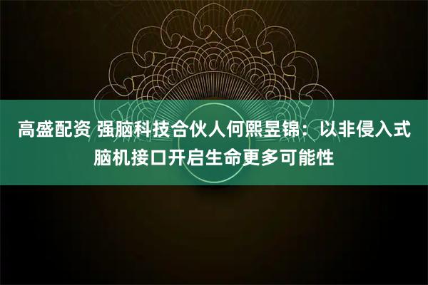 高盛配资 强脑科技合伙人何熙昱锦：以非侵入式脑机接口开启生命更多可能性
