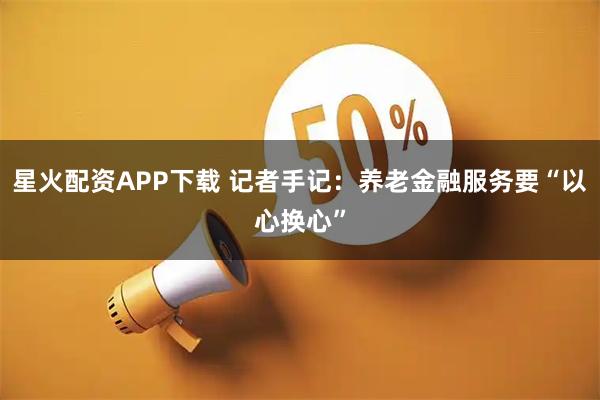 星火配资APP下载 记者手记：养老金融服务要“以心换心”
