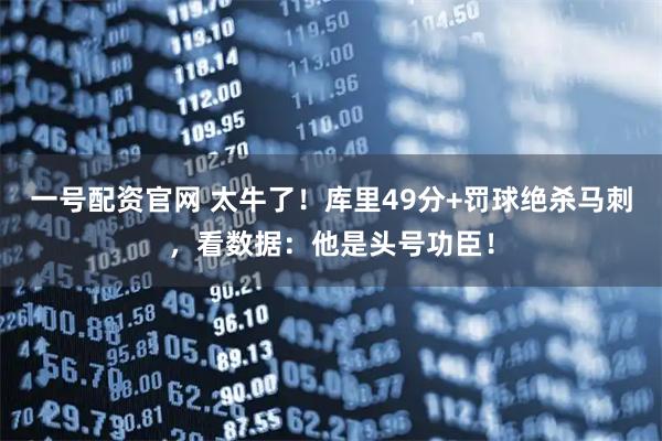 一号配资官网 太牛了！库里49分+罚球绝杀马刺，看数据：他是头号功臣！