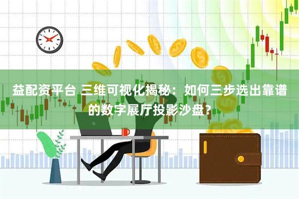 益配资平台 三维可视化揭秘：如何三步选出靠谱的数字展厅投影沙盘？